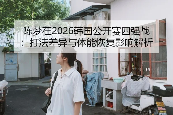 陈梦在2026韩国公开赛四强战：打法差异与体能恢复影响解析