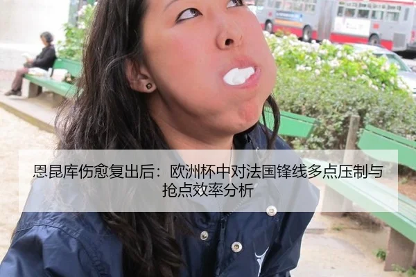 恩昆库伤愈复出后：欧洲杯中对法国锋线多点压制与抢点效率分析